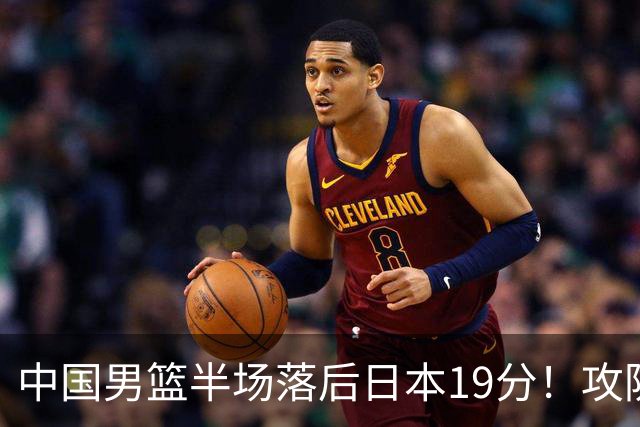 中国男篮半场落后日本19分！攻防两端被爆，郭士强毫无办法，真危险了