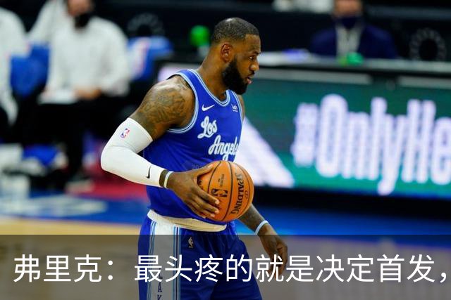 弗里克：最头疼的就是决定首发，想让大家都开心但球队天赋太足了